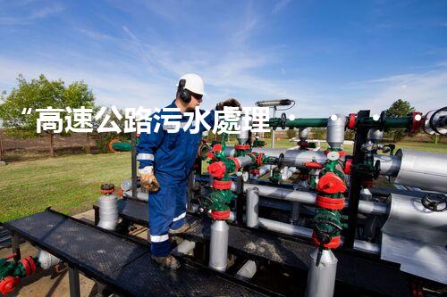 “高速公路污水處理，綠色出行新篇章”